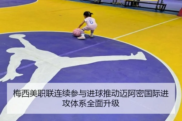 梅西美职联连续参与进球推动迈阿密国际进攻体系全面升级